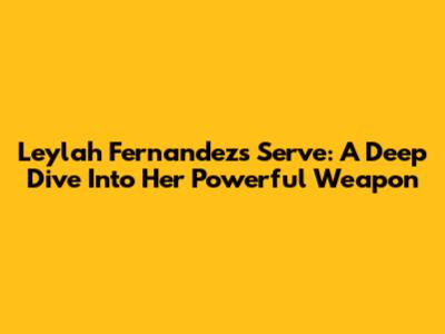 Leylah Fernandez's Serve: A Deep Dive Into Her Powerful Weapon