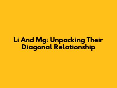 Li And Mg: Unpacking Their Diagonal Relationship