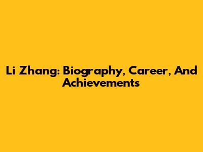 Li Zhang: Biography, Career, And Achievements