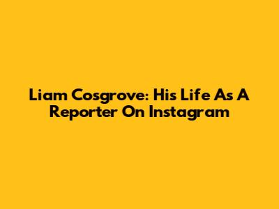 Liam Cosgrove: His Life As A Reporter On Instagram