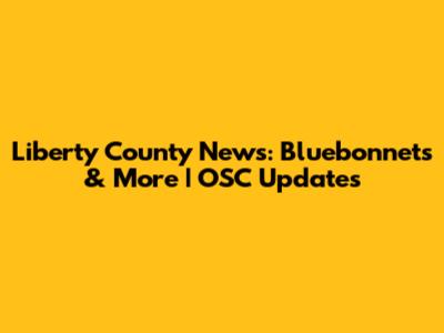 Liberty County News: Bluebonnets & More | OSC Updates