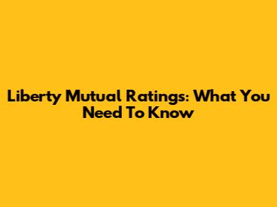 Liberty Mutual Ratings: What You Need To Know