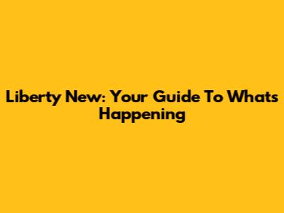 Liberty New: Your Guide To What's Happening
