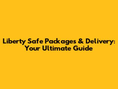 Liberty Safe Packages & Delivery: Your Ultimate Guide