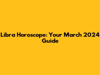 Libra Horoscope: Your March 2024 Guide