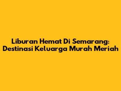 Liburan Hemat Di Semarang: Destinasi Keluarga Murah Meriah