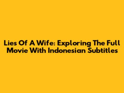 Lies Of A Wife: Exploring The Full Movie With Indonesian Subtitles