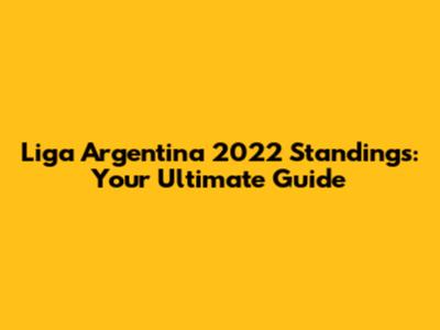 Liga Argentina 2022 Standings: Your Ultimate Guide