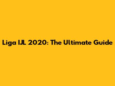 Liga IJL 2020: The Ultimate Guide