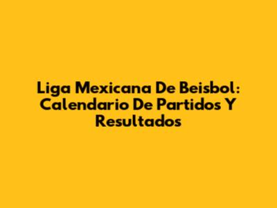 Liga Mexicana De Beisbol: Calendario De Partidos Y Resultados