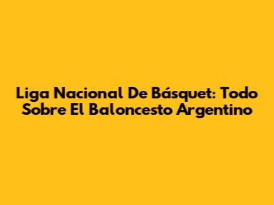 Liga Nacional De Básquet: Todo Sobre El Baloncesto Argentino