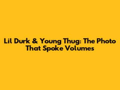 Lil Durk & Young Thug: The Photo That Spoke Volumes