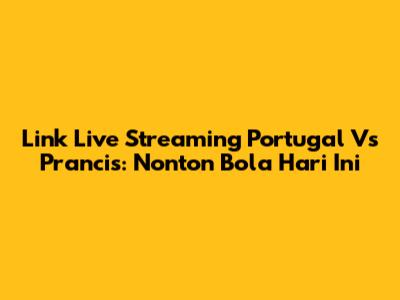 Link Live Streaming Portugal Vs Prancis: Nonton Bola Hari Ini