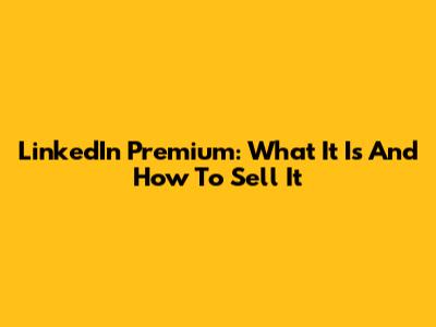 LinkedIn Premium: What It Is And How To Sell It