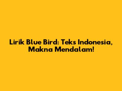 Lirik Blue Bird: Teks Indonesia, Makna Mendalam!