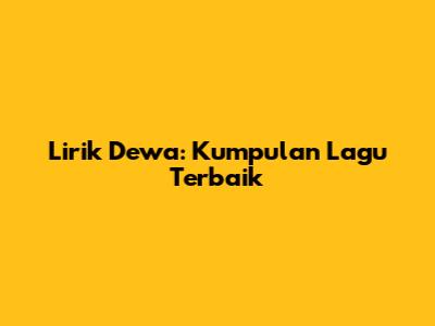 Lirik Dewa: Kumpulan Lagu Terbaik