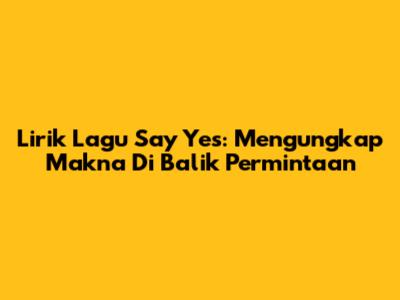 Lirik Lagu "Say Yes": Mengungkap Makna Di Balik Permintaan