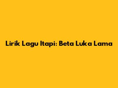 Lirik Lagu Itapi: "Beta Luka Lama"