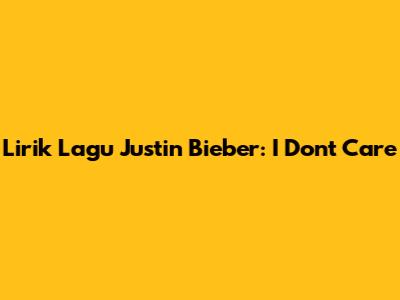Lirik Lagu Justin Bieber: I Don't Care