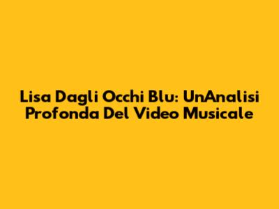 Lisa Dagli Occhi Blu: Un'Analisi Profonda Del Video Musicale