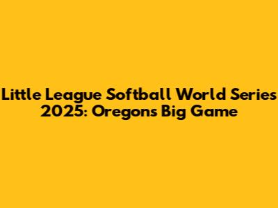 Little League Softball World Series 2025: Oregon's Big Game