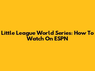 Little League World Series: How To Watch On ESPN