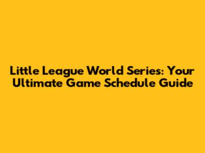 Little League World Series: Your Ultimate Game Schedule Guide