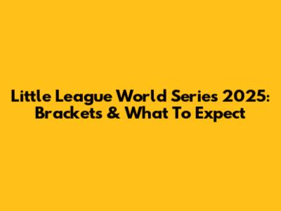Little League World Series 2025: Brackets & What To Expect