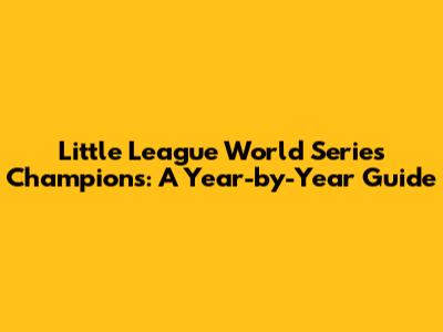 Little League World Series Champions: A Year-by-Year Guide