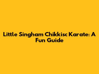 Little Singham Chikkisc Karate: A Fun Guide