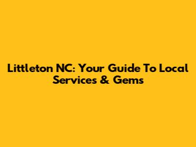 Littleton NC: Your Guide To Local Services & Gems