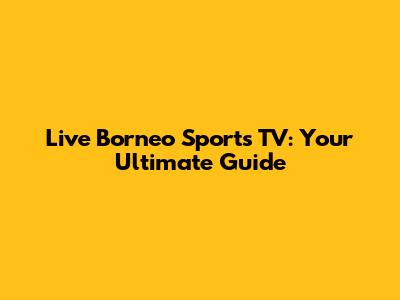 Live Borneo Sports TV: Your Ultimate Guide