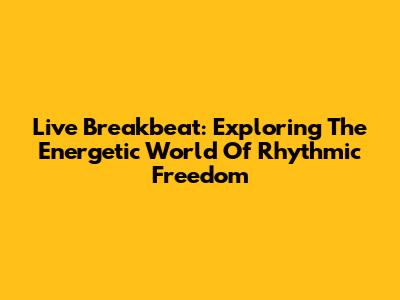 Live Breakbeat: Exploring The Energetic World Of Rhythmic Freedom