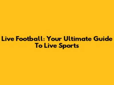 Live Football: Your Ultimate Guide To Live Sports