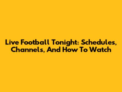 Live Football Tonight: Schedules, Channels, And How To Watch