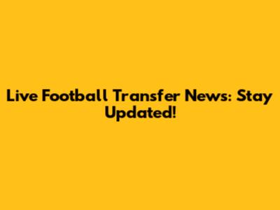 Live Football Transfer News: Stay Updated!