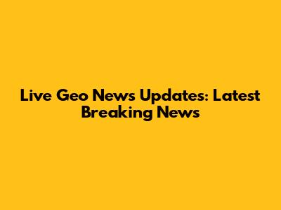Live Geo News Updates: Latest Breaking News
