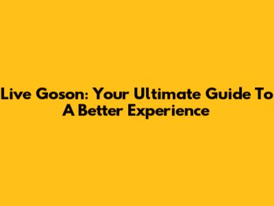 Live Goson: Your Ultimate Guide To A Better Experience