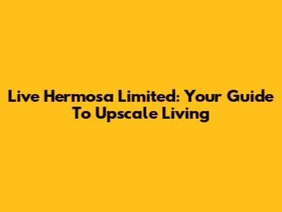 Live Hermosa Limited: Your Guide To Upscale Living