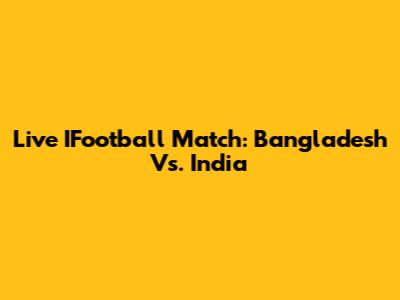 Live IFootball Match: Bangladesh Vs. India