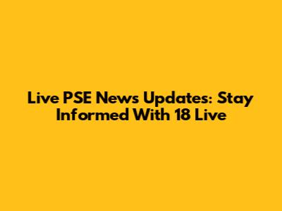 Live PSE News Updates: Stay Informed With 18 Live