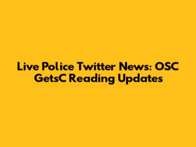 Live Police Twitter News: OSC Gets'C Reading Updates
