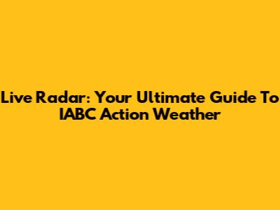 Live Radar: Your Ultimate Guide To IABC Action Weather