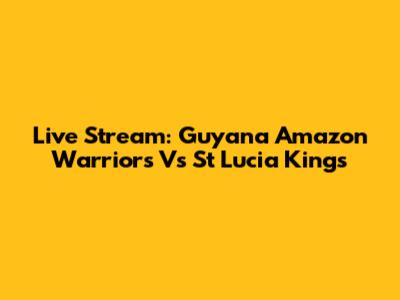 Live Stream: Guyana Amazon Warriors Vs St Lucia Kings