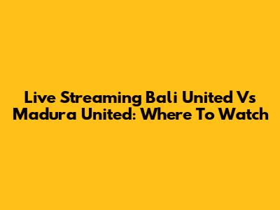 Live Streaming Bali United Vs Madura United: Where To Watch