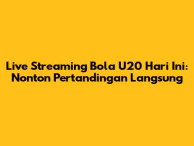 Live Streaming Bola U20 Hari Ini: Nonton Pertandingan Langsung