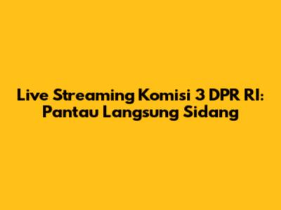 Live Streaming Komisi 3 DPR RI: Pantau Langsung Sidang