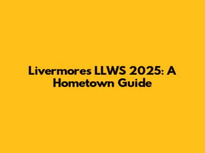 Livermore's LLWS 2025: A Hometown Guide