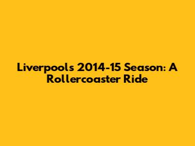 Liverpool's 2014-15 Season: A Rollercoaster Ride
