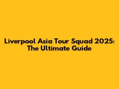 Liverpool Asia Tour Squad 2025: The Ultimate Guide